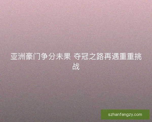 亚洲豪门争分未果 夺冠之路再遇重重挑战