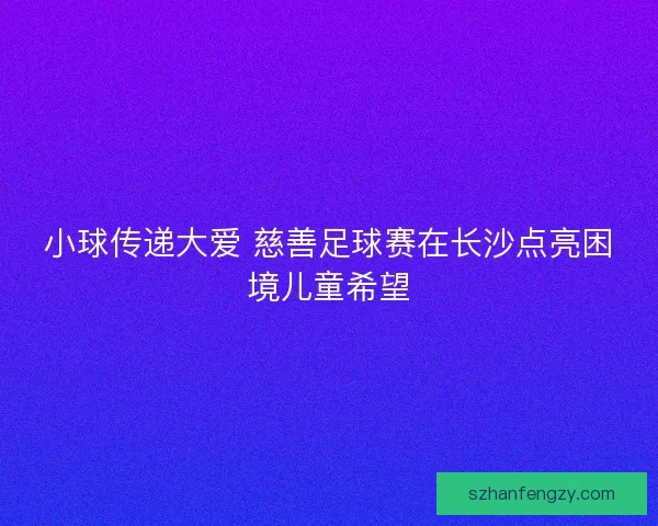 小球传递大爱 慈善足球赛在长沙点亮困境儿童希望