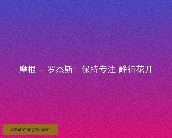 摩根 - 罗杰斯：保持专注 静待花开