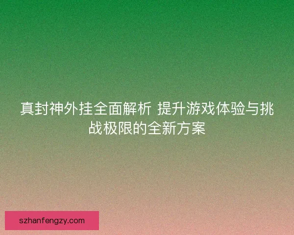 真封神外挂全面解析 提升游戏体验与挑战极限的全新方案