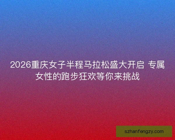 2026重庆女子半程马拉松盛大开启 专属女性的跑步狂欢等你来挑战