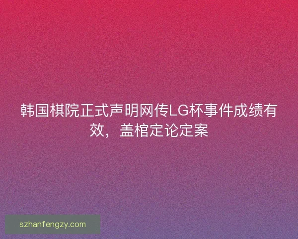 韩国棋院正式声明网传LG杯事件成绩有效，盖棺定论定案