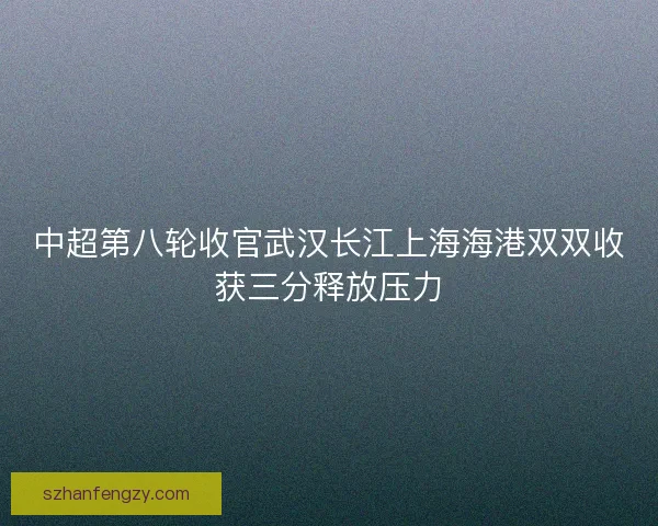中超第八轮收官武汉长江上海海港双双收获三分释放压力