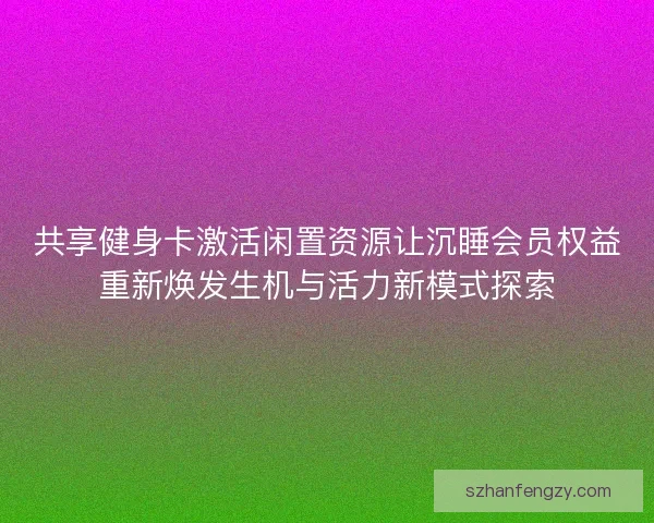 共享健身卡激活闲置资源让沉睡会员权益重新焕发生机与活力新模式探索
