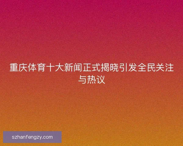 重庆体育十大新闻正式揭晓引发全民关注与热议