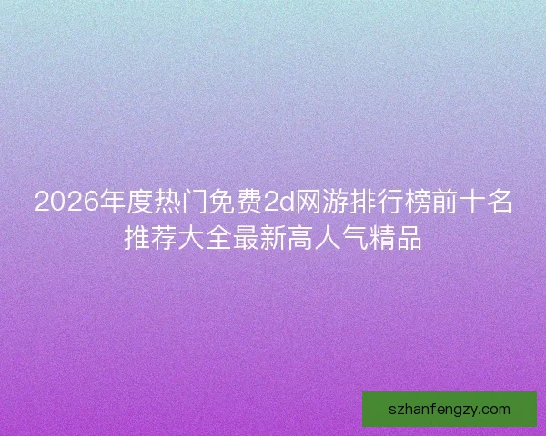 2026年度热门免费2d网游排行榜前十名推荐大全最新高人气精品