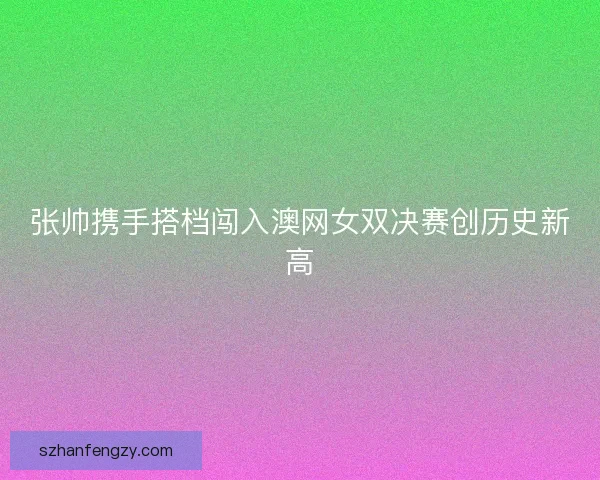 张帅携手搭档闯入澳网女双决赛创历史新高