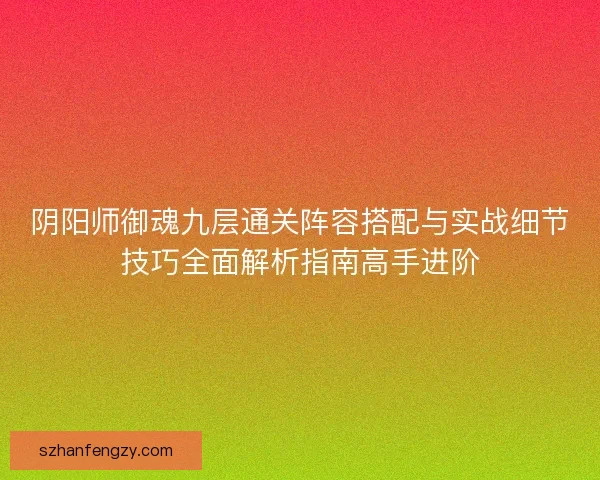 阴阳师御魂九层通关阵容搭配与实战细节技巧全面解析指南高手进阶