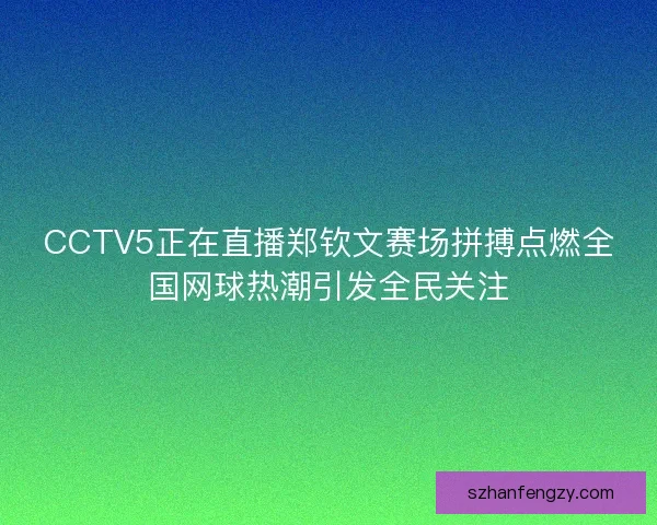 CCTV5正在直播郑钦文赛场拼搏点燃全国网球热潮引发全民关注