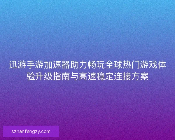 迅游手游加速器助力畅玩全球热门游戏体验升级指南与高速稳定连接方案