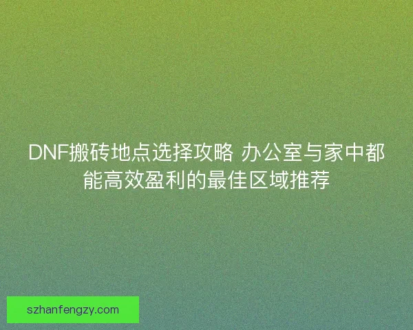 DNF搬砖地点选择攻略 办公室与家中都能高效盈利的最佳区域推荐