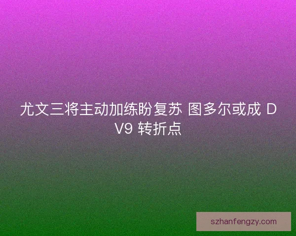 尤文三将主动加练盼复苏 图多尔或成 DV9 转折点